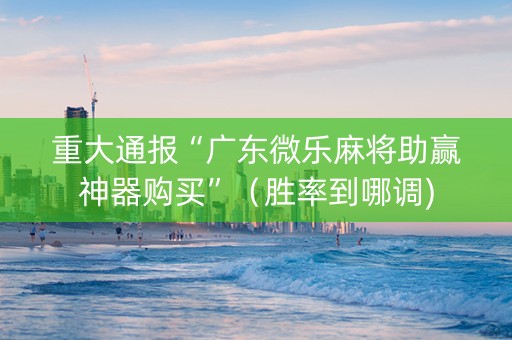 重大通报“广东微乐麻将助赢神器购买”（胜率到哪调)
