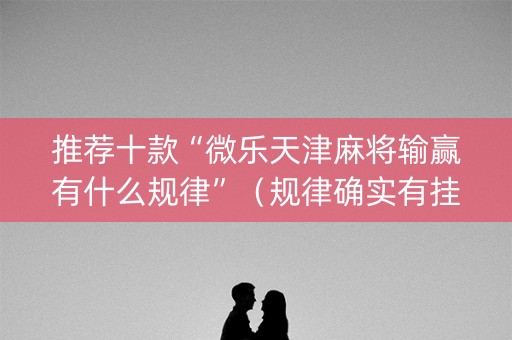 推荐十款“微乐天津麻将输赢有什么规律”（规律确实有挂)