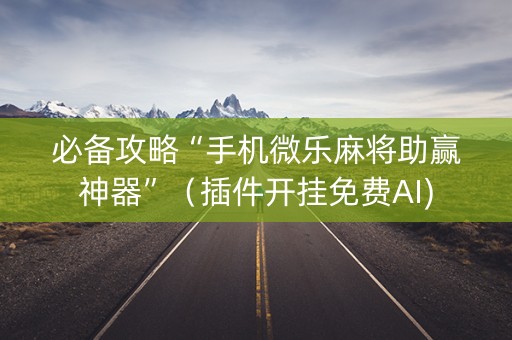 必备攻略“手机微乐麻将助赢神器”（插件开挂免费AI)