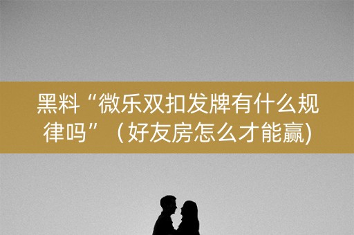 黑料“微乐双扣发牌有什么规律吗”（好友房怎么才能赢)