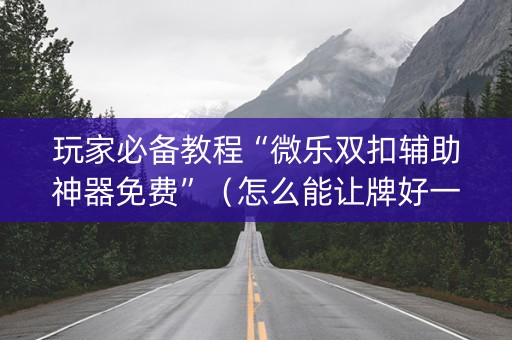 玩家必备教程“微乐双扣辅助神器免费”（怎么能让牌好一点)