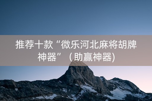 推荐十款“微乐河北麻将胡牌神器”（助赢神器)