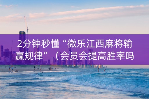 2分钟秒懂“微乐江西麻将输赢规律”（会员会提高胜率吗)