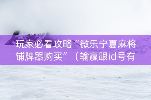玩家必看攻略“微乐宁夏麻将铺牌器购买”（输赢跟id号有关系吗)