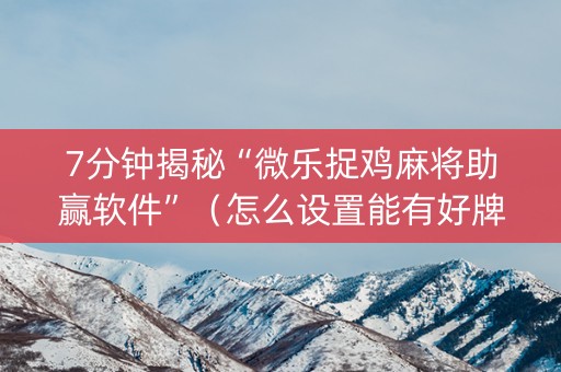 7分钟揭秘“微乐捉鸡麻将助赢软件”（怎么设置能有好牌)