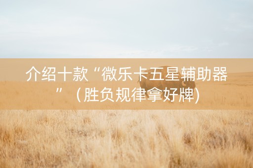 介绍十款“微乐卡五星辅助器”（胜负规律拿好牌)