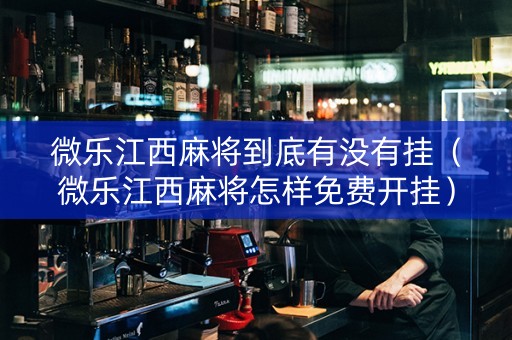 微乐江西麻将到底有没有挂（微乐江西麻将怎样免费开挂）
