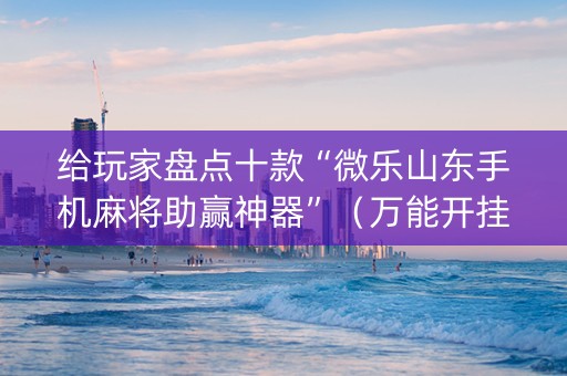 给玩家盘点十款“微乐山东手机麻将助赢神器”（万能开挂器)