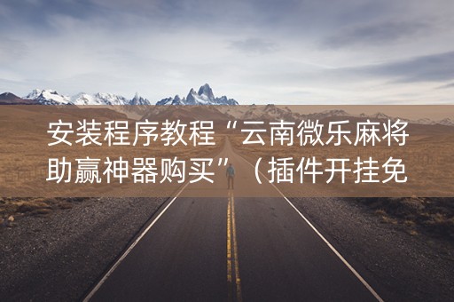 安装程序教程“云南微乐麻将助赢神器购买”（插件开挂免费AI)