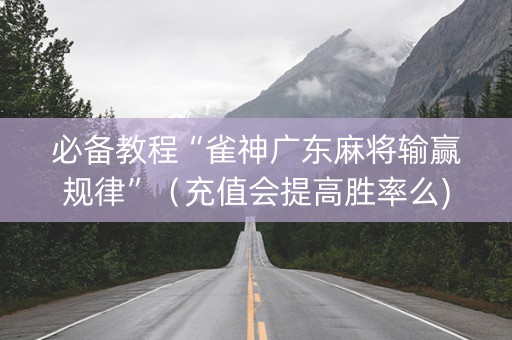 必备教程“雀神广东麻将输赢规律”（充值会提高胜率么)