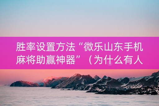 胜率设置方法“微乐山东手机麻将助赢神器”（为什么有人一直赢)
