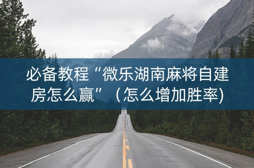 必备教程“微乐湖南麻将自建房怎么赢”（怎么增加胜率)