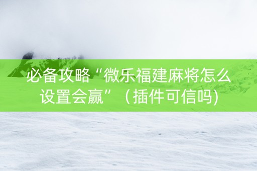 必备攻略“微乐福建麻将怎么设置会赢”（插件可信吗)