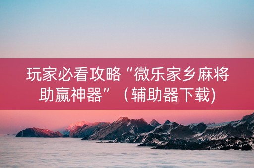 玩家必看攻略“微乐家乡麻将助赢神器”（辅助器下载)