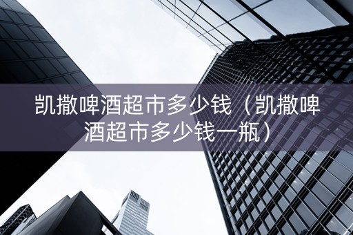 凯撒啤酒超市多少钱（凯撒啤酒超市多少钱一瓶）