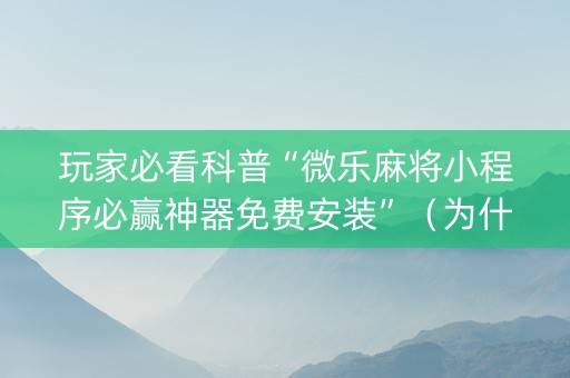 玩家必看科普“微乐麻将小程序必赢神器免费安装”（为什么有人一直赢)