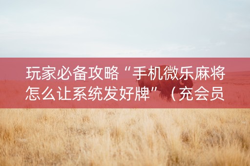 玩家必备攻略“手机微乐麻将怎么让系统发好牌”（充会员胜率高)