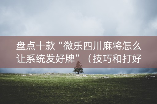 盘点十款“微乐四川麻将怎么让系统发好牌”（技巧和打好牌方法)