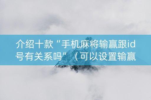 介绍十款“手机麻将输赢跟id号有关系吗”（可以设置输赢吗)