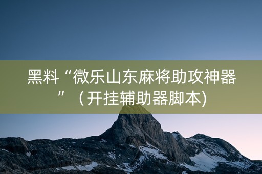黑料“微乐山东麻将助攻神器”（开挂辅助器脚本)