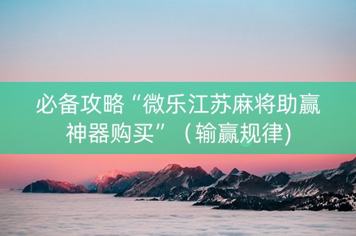 必备攻略“微乐江苏麻将助赢神器购买”（输赢规律)