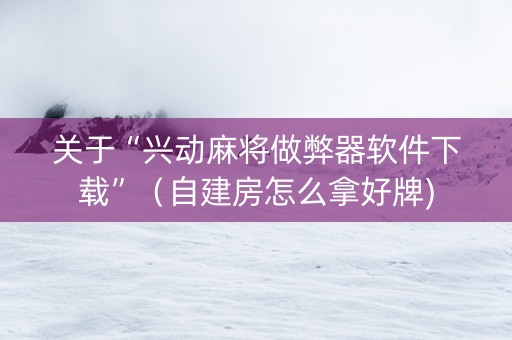 关于“兴动麻将做弊器软件下载”（自建房怎么拿好牌)