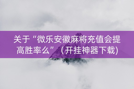 关于“微乐安徽麻将充值会提高胜率么”（开挂神器下载)