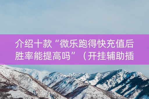 介绍十款“微乐跑得快充值后胜率能提高吗”（开挂辅助插件)