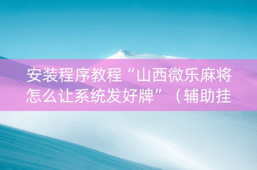 安装程序教程“山西微乐麻将怎么让系统发好牌”（辅助挂发牌规律)