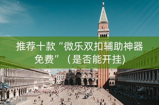 推荐十款“微乐双扣辅助神器免费”（是否能开挂)