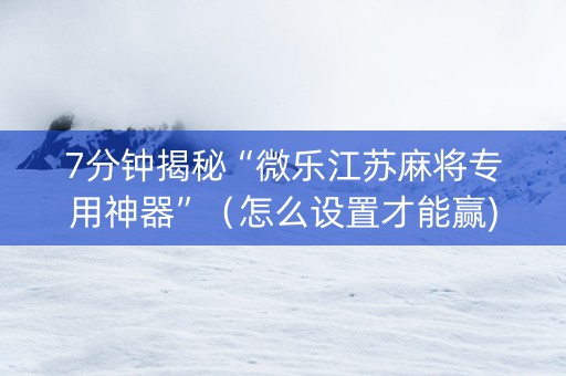 7分钟揭秘“微乐江苏麻将专用神器”（怎么设置才能赢)