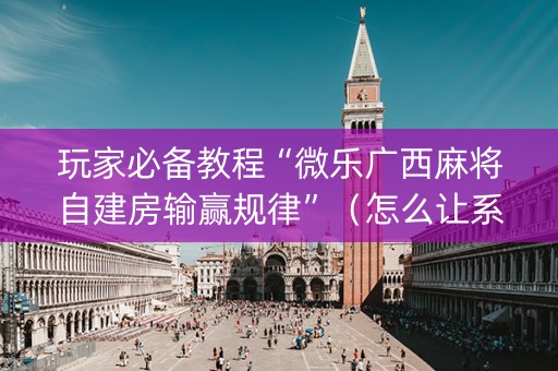 玩家必备教程“微乐广西麻将自建房输赢规律”（怎么让系统给自己好牌)