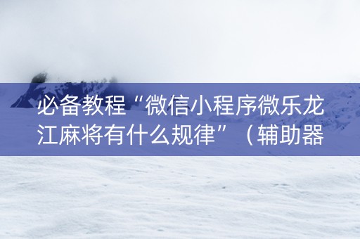 必备教程“微信小程序微乐龙江麻将有什么规律”（辅助器下载)