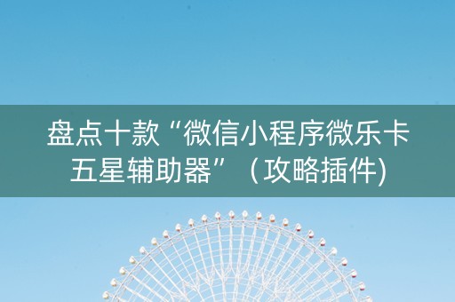 盘点十款“微信小程序微乐卡五星辅助器”（攻略插件)