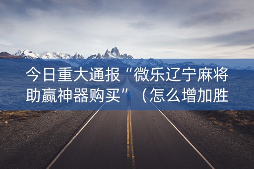 今日重大通报“微乐辽宁麻将助赢神器购买”（怎么增加胜率)