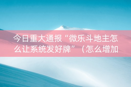 今日重大通报“微乐斗地主怎么让系统发好牌”（怎么增加胜率)