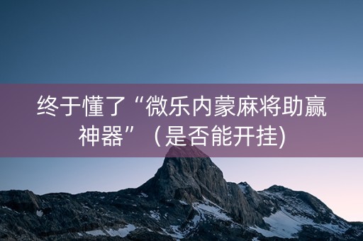 终于懂了“微乐内蒙麻将助赢神器”（是否能开挂)