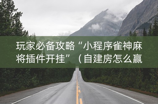 玩家必备攻略“小程序雀神麻将插件开挂”（自建房怎么赢)