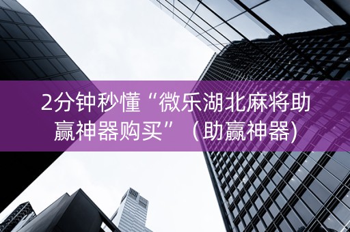 2分钟秒懂“微乐湖北麻将助赢神器购买”（助赢神器)