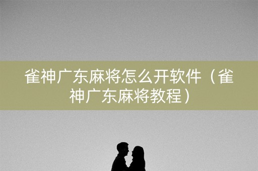 雀神广东麻将怎么开软件（雀神广东麻将教程）