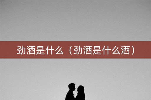 详细阅读:劲酒是什么(劲酒是什么酒) 劲酒是什么(劲酒是什么酒)