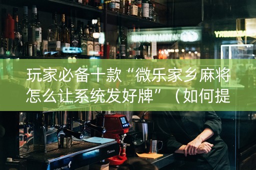 玩家必备十款“微乐家乡麻将怎么让系统发好牌”（如何提高胜率)