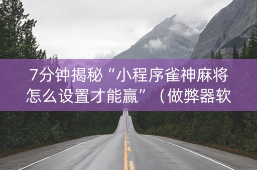 7分钟揭秘“小程序雀神麻将怎么设置才能赢”（做弊器软件下载)
