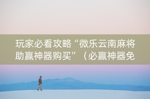 玩家必看攻略“微乐云南麻将助赢神器购买”（必赢神器免费安装)