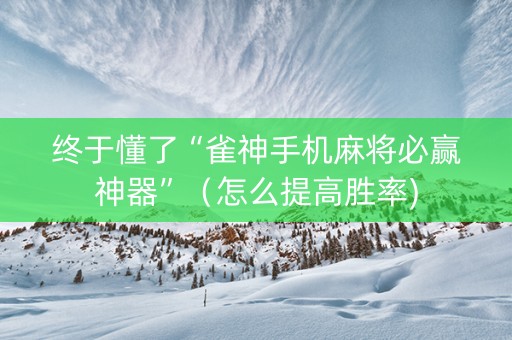 终于懂了“雀神手机麻将必赢神器”（怎么提高胜率)