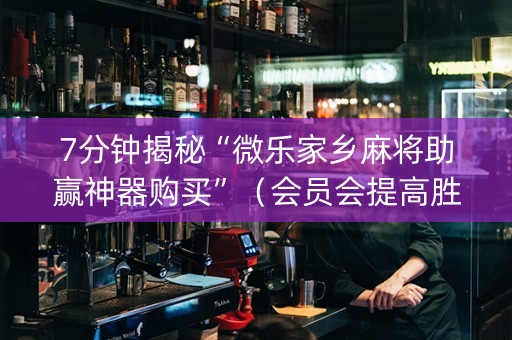 7分钟揭秘“微乐家乡麻将助赢神器购买”（会员会提高胜率吗)