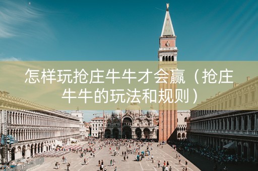 怎样玩抢庄牛牛才会赢（抢庄牛牛的玩法和规则）