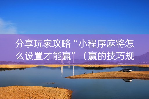 分享玩家攻略“小程序麻将怎么设置才能赢”（赢的技巧规律)