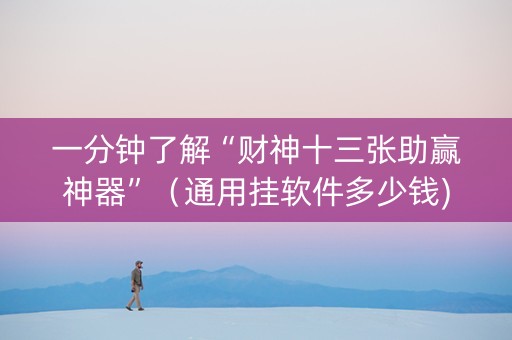 一分钟了解“财神十三张助赢神器”（通用挂软件多少钱)