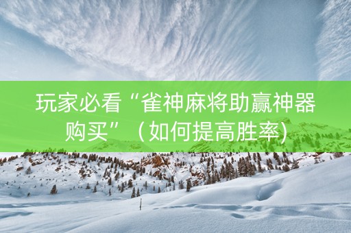 玩家必看“雀神麻将助赢神器购买”（如何提高胜率)